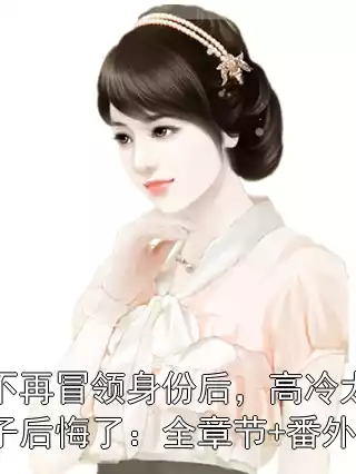 不再冒领身份后，高冷太子后悔了：全章节+番外