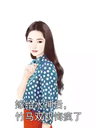 嫁给水神后，竹马双双悔疯了