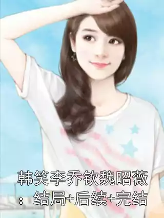 韩笑李乔钦魏昭薇：结局+后续+完结