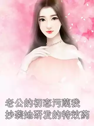老公的初恋污蔑我抄袭她研发的特效药小说