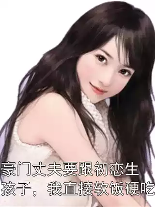 豪门丈夫要跟初恋生孩子，我直接软饭硬吃小说