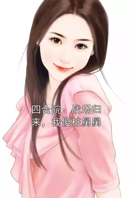 四合院：战场归来，我傻柱舅舅小说
