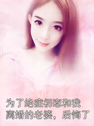 为了绝症初恋和我离婚的老婆，后悔了小说