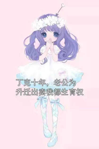 丁克十年，老公为升迁出卖我都生育权小说