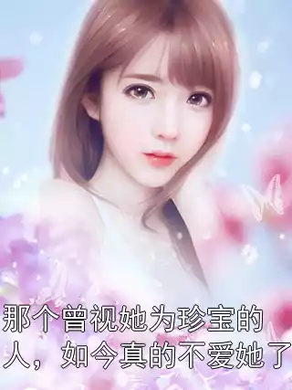那个曾视她为珍宝的人，如今真的不爱她了小说