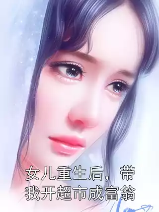 女儿重生后，带我开超市成富翁小说