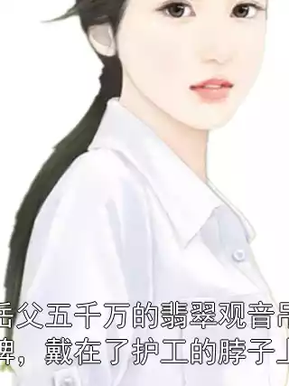 岳父五千万的翡翠观音吊牌，戴在了护工的脖子上小说