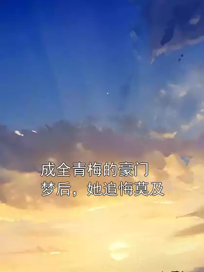 成全青梅的豪门梦后，她追悔莫及小说