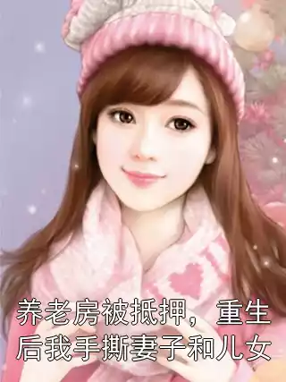 养老房被抵押，重生后我手撕妻子和儿女