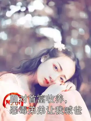 面对首富收养，恶毒弟弟让我喊爸