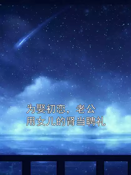 为娶初恋，老公用女儿的肾当聘礼小说