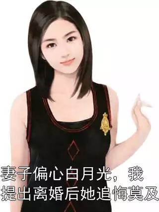 妻子偏心白月光，我提出离婚后她追悔莫及小说