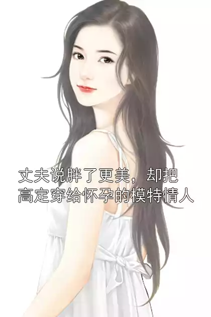 丈夫说胖了更美，却把高定穿给怀孕的模特情人