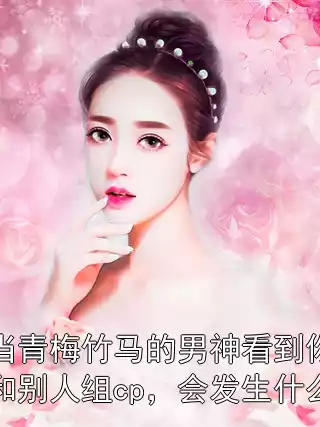 当青梅竹马的男神看到你和别人组cp，会发生什么小说