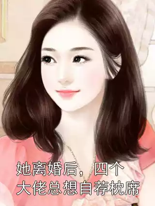她离婚后，四个大佬总想自荐枕席小说