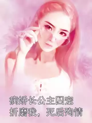 病娇长公主囚宠折磨我，死后殉情小说