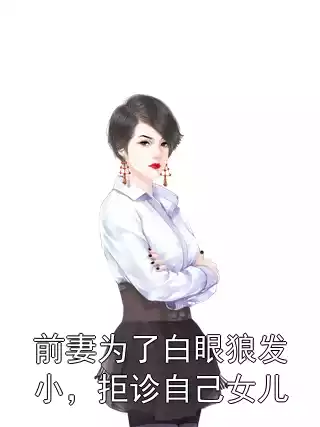 前妻为了白眼狼发小，拒诊自己女儿小说