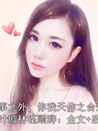 故事之外，你我天作之合宋琛叶璇林钰顾辞：全文+后续