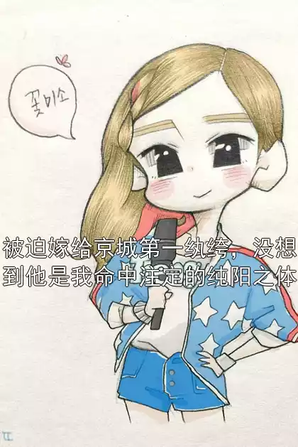 被迫嫁给京城第一纨绔，没想到他是我命中注定的纯阳之体小说