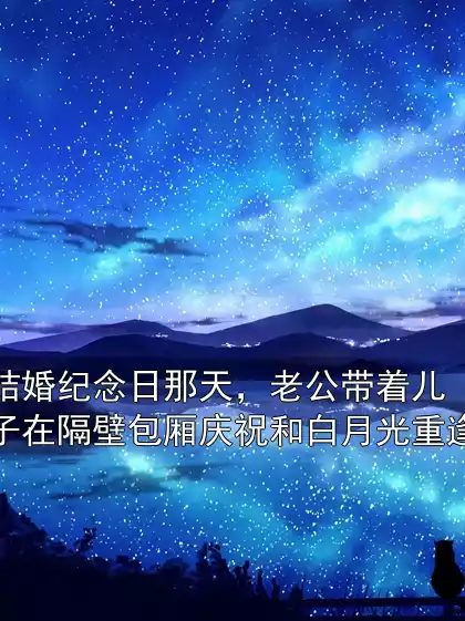 结婚纪念日那天，老公带着儿子在隔壁包厢庆祝和白月光重逢小说