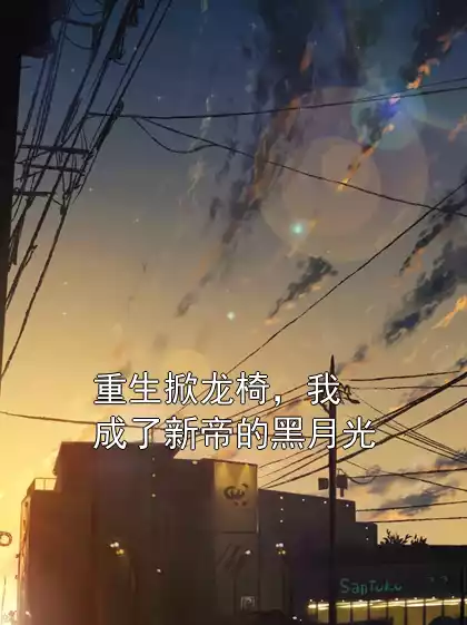 重生掀龙椅，我成了新帝的黑月光
