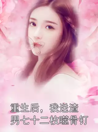 重生后，我送渣男七十二枚噬骨钉小说