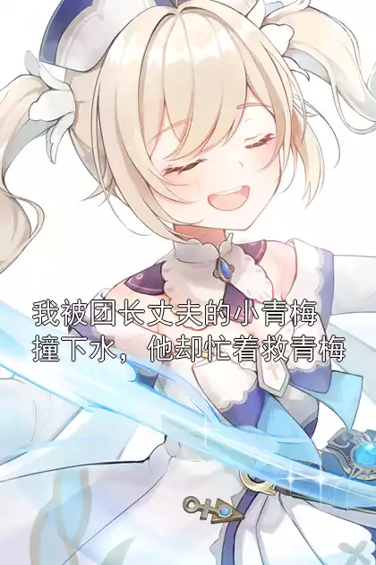 我被团长丈夫的小青梅撞下水，他却忙着救青梅小说