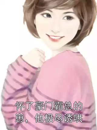 怀了豪门霸总的崽，他极尽诱哄小说