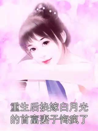 重生后换嫁白月光的首富妻子悔疯了