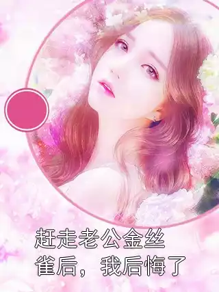 赶走老公金丝雀后，我后悔了