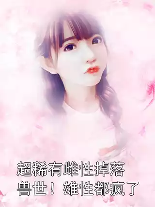 超稀有雌性掉落兽世！雄性都疯了