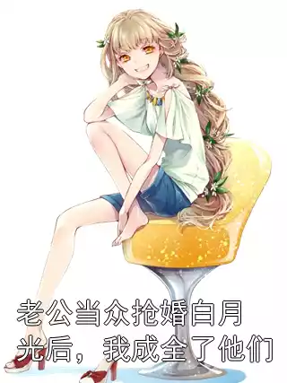 老公当众抢婚白月光后，我成全了他们小说
