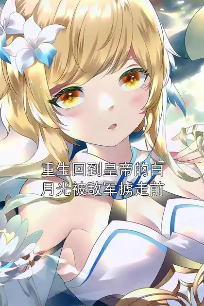 重生回到皇帝的白月光被敌军掳走前