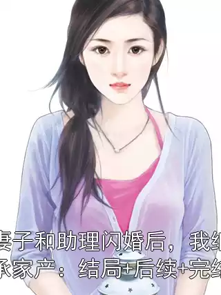 妻子和助理闪婚后，我继承家产：结局+后续+完结