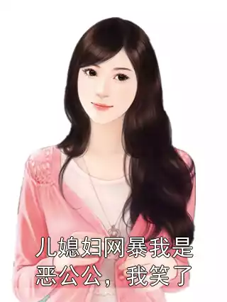 儿媳妇网暴我是恶公公，我笑了小说