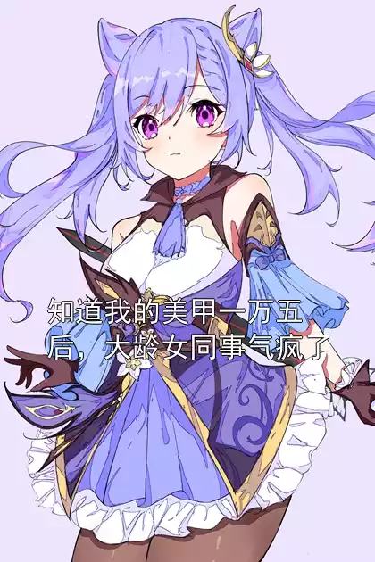 知道我的美甲一万五后，大龄女同事气疯了小说