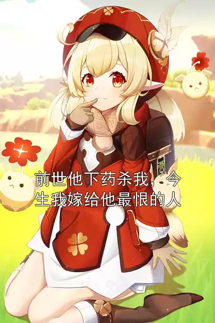 前世他下药杀我，今生我嫁给他最恨的人小说