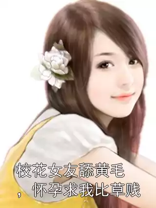 校花女友舔黄毛，怀孕求我比草贱小说