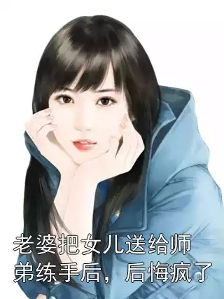 老婆把女儿送给师弟练手后，后悔疯了
