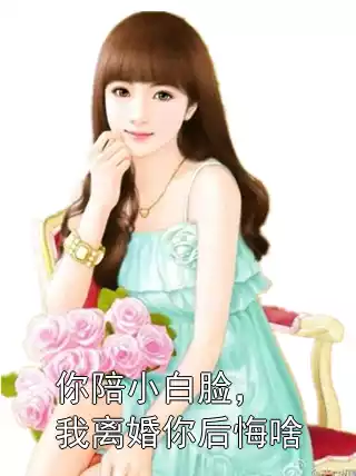 你陪小白脸，我离婚你后悔啥小说