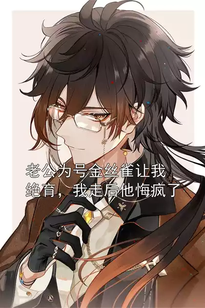 老公为号金丝雀让我绝育，我走后他悔疯了