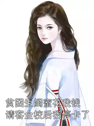 贫困生闺蜜花我钱请客全校后我停卡了小说