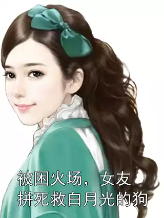 被困火场，女友拼死救白月光的狗