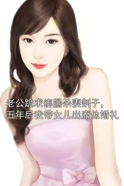 老公跪求绑匪杀妻剖子，五年后我带女儿出席他婚礼小说