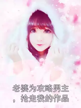 老婆为攻略男主，抢走我的作品小说