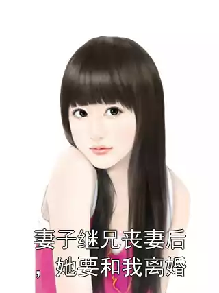 妻子继兄丧妻后，她要和我离婚小说
