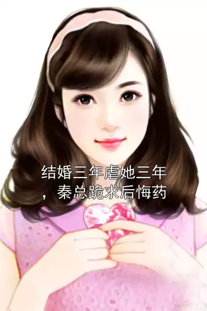 结婚三年虐她三年，秦总跪求后悔药