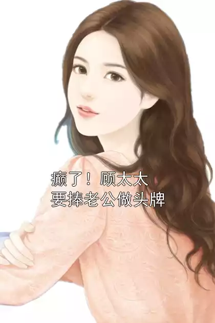 癫了！顾太太要捧老公做头牌小说