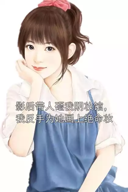 影后带人砸我阴妆馆，我反手为她画上绝命妆