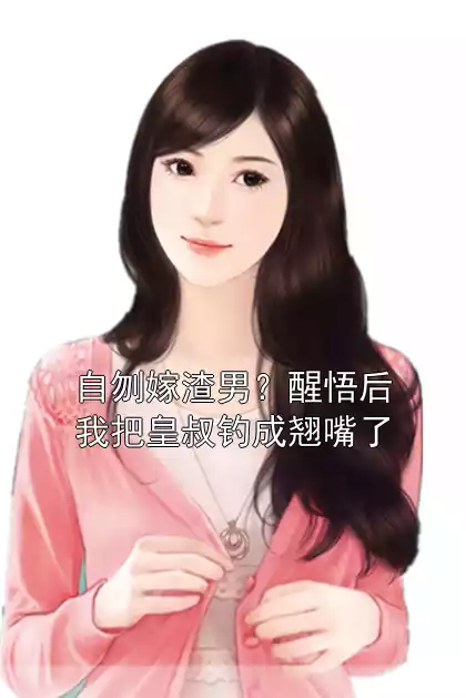 自刎嫁渣男？醒悟后我把皇叔钓成翘嘴了小说